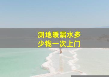 测地暖漏水多少钱一次上门