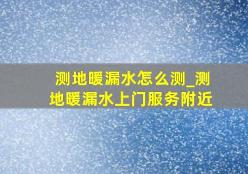 测地暖漏水怎么测_测地暖漏水上门服务附近