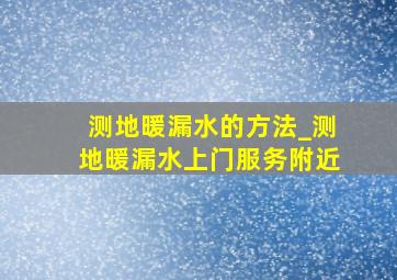 测地暖漏水的方法_测地暖漏水上门服务附近