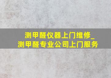 测甲醛仪器上门维修_测甲醛专业公司上门服务