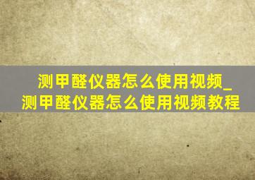 测甲醛仪器怎么使用视频_测甲醛仪器怎么使用视频教程