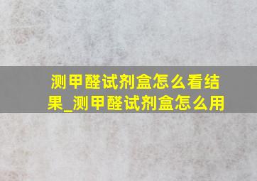 测甲醛试剂盒怎么看结果_测甲醛试剂盒怎么用