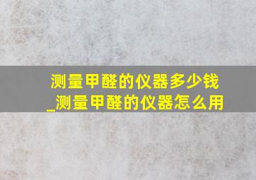 测量甲醛的仪器多少钱_测量甲醛的仪器怎么用