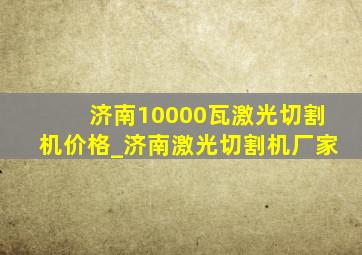 济南10000瓦激光切割机价格_济南激光切割机厂家