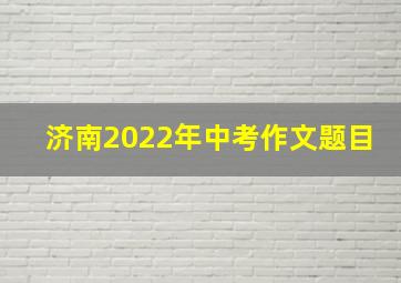 济南2022年中考作文题目