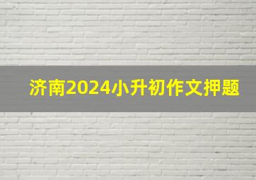 济南2024小升初作文押题