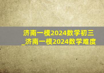 济南一模2024数学初三_济南一模2024数学难度