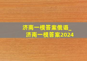 济南一模答案俄语_济南一模答案2024