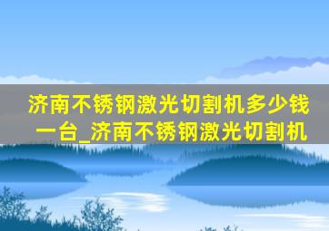 济南不锈钢激光切割机多少钱一台_济南不锈钢激光切割机