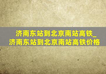 济南东站到北京南站高铁_济南东站到北京南站高铁价格