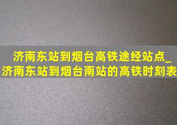 济南东站到烟台高铁途经站点_济南东站到烟台南站的高铁时刻表