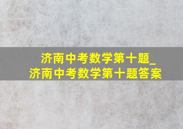 济南中考数学第十题_济南中考数学第十题答案