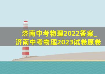 济南中考物理2022答案_济南中考物理2023试卷原卷