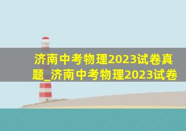 济南中考物理2023试卷真题_济南中考物理2023试卷