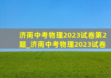 济南中考物理2023试卷第2题_济南中考物理2023试卷