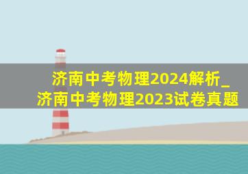 济南中考物理2024解析_济南中考物理2023试卷真题