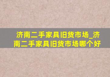 济南二手家具旧货市场_济南二手家具旧货市场哪个好