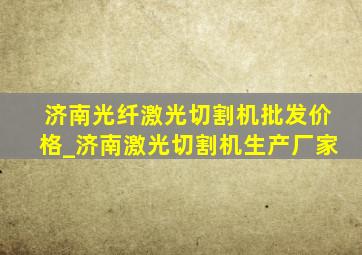 济南光纤激光切割机批发价格_济南激光切割机生产厂家