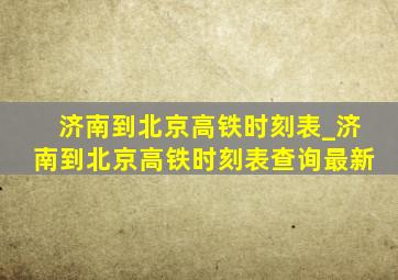 济南到北京高铁时刻表_济南到北京高铁时刻表查询最新