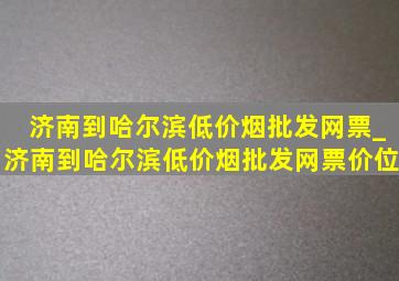 济南到哈尔滨(低价烟批发网)票_济南到哈尔滨(低价烟批发网)票价位