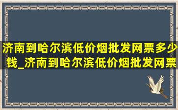 济南到哈尔滨(低价烟批发网)票多少钱_济南到哈尔滨(低价烟批发网)票多少钱一张