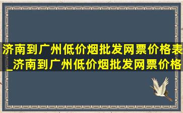 济南到广州(低价烟批发网)票价格表_济南到广州(低价烟批发网)票价格表查询