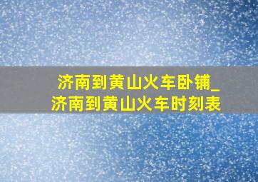 济南到黄山火车卧铺_济南到黄山火车时刻表