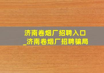 济南卷烟厂招聘入口_济南卷烟厂招聘骗局