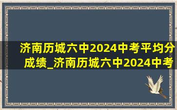 济南历城六中2024中考平均分成绩_济南历城六中2024中考平均分