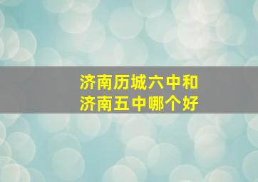 济南历城六中和济南五中哪个好