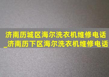 济南历城区海尔洗衣机维修电话_济南历下区海尔洗衣机维修电话