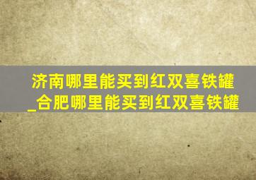 济南哪里能买到红双喜铁罐_合肥哪里能买到红双喜铁罐