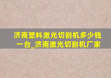 济南塑料激光切割机多少钱一台_济南激光切割机厂家