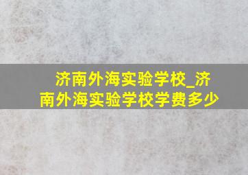 济南外海实验学校_济南外海实验学校学费多少