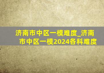 济南市中区一模难度_济南市中区一模2024各科难度