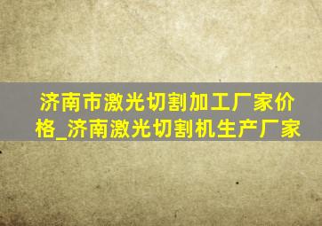 济南市激光切割加工厂家价格_济南激光切割机生产厂家