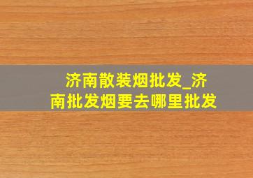 济南散装烟批发_济南批发烟要去哪里批发