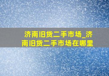 济南旧货二手市场_济南旧货二手市场在哪里