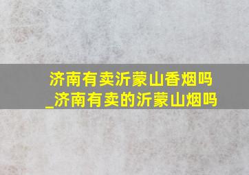 济南有卖沂蒙山香烟吗_济南有卖的沂蒙山烟吗