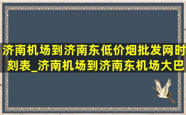 济南机场到济南东(低价烟批发网)时刻表_济南机场到济南东机场大巴时刻表