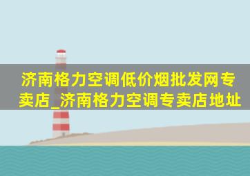 济南格力空调(低价烟批发网)专卖店_济南格力空调专卖店地址