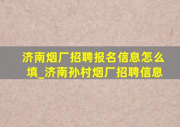 济南烟厂招聘报名信息怎么填_济南孙村烟厂招聘信息