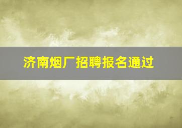 济南烟厂招聘报名通过