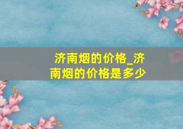 济南烟的价格_济南烟的价格是多少