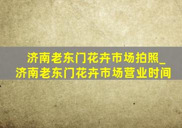 济南老东门花卉市场拍照_济南老东门花卉市场营业时间