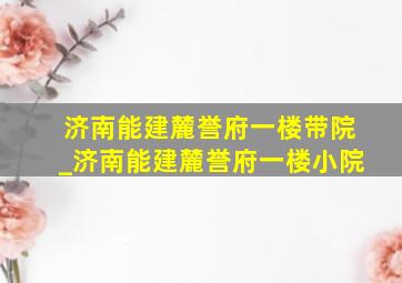 济南能建麓誉府一楼带院_济南能建麓誉府一楼小院