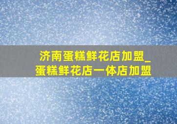 济南蛋糕鲜花店加盟_蛋糕鲜花店一体店加盟