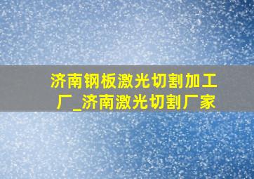 济南钢板激光切割加工厂_济南激光切割厂家