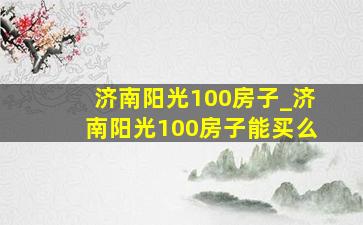 济南阳光100房子_济南阳光100房子能买么