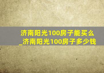 济南阳光100房子能买么_济南阳光100房子多少钱